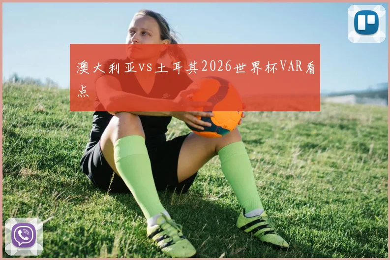 澳大利亚vs土耳其2026世界杯VAR看点