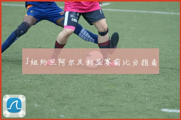 J组约旦阿尔及利亚赛前比分指南
