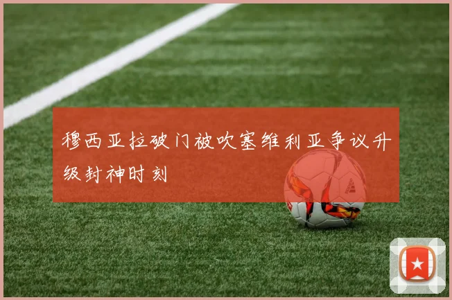穆西亚拉破门被吹塞维利亚争议升级封神时刻