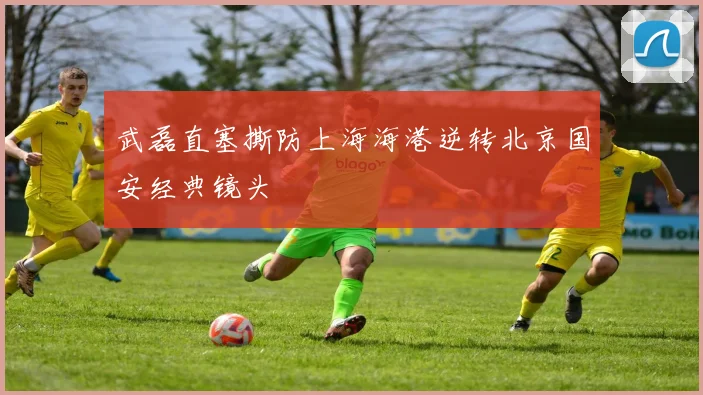 武磊直塞撕防上海海港逆转北京国安经典镜头