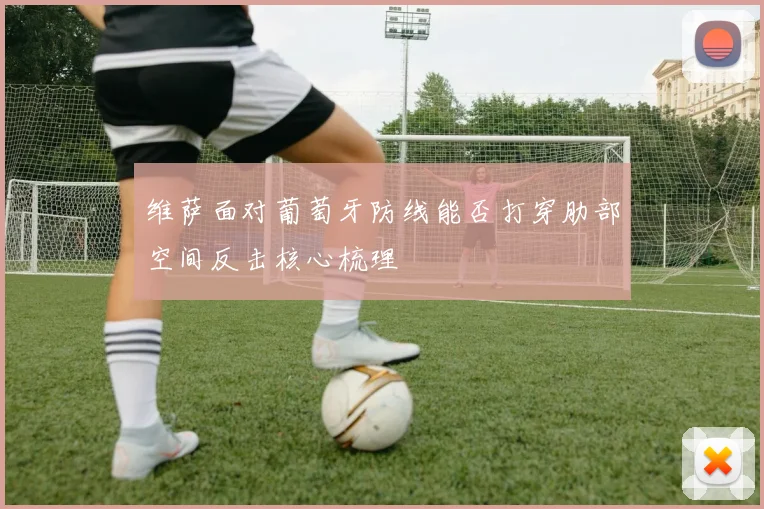 维萨面对葡萄牙防线能否打穿肋部空间反击核心梳理