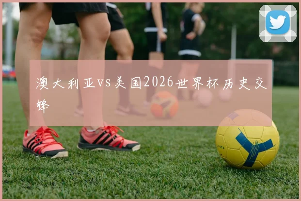 澳大利亚vs美国2026世界杯历史交锋