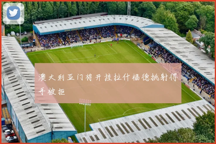 澳大利亚门将开挂拉什福德挑射得手被拒