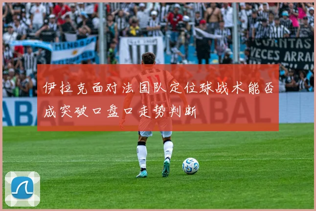 伊拉克面对法国队定位球战术能否成突破口盘口走势判断