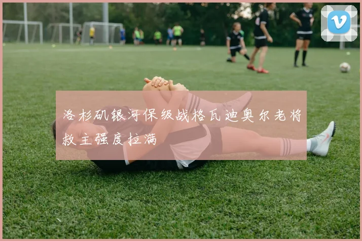 洛杉矶银河保级战格瓦迪奥尔老将救主强度拉满