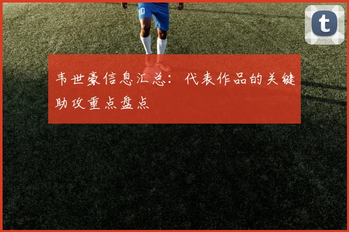 韦世豪信息汇总:代表作品的关键助攻重点盘点