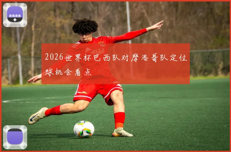 2026世界杯巴西队对摩洛哥队定位球机会看点