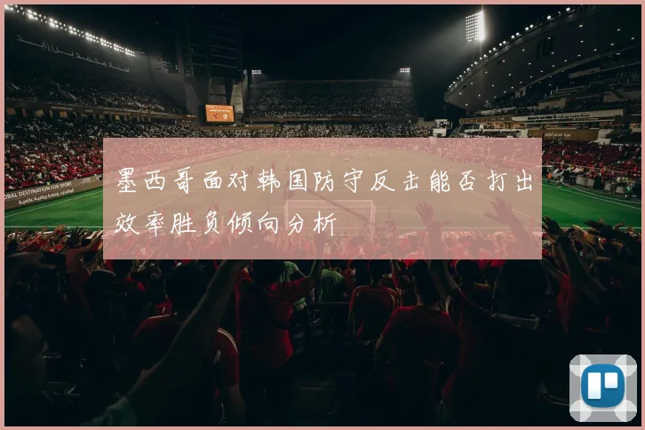 墨西哥面对韩国防守反击能否打出效率胜负倾向分析