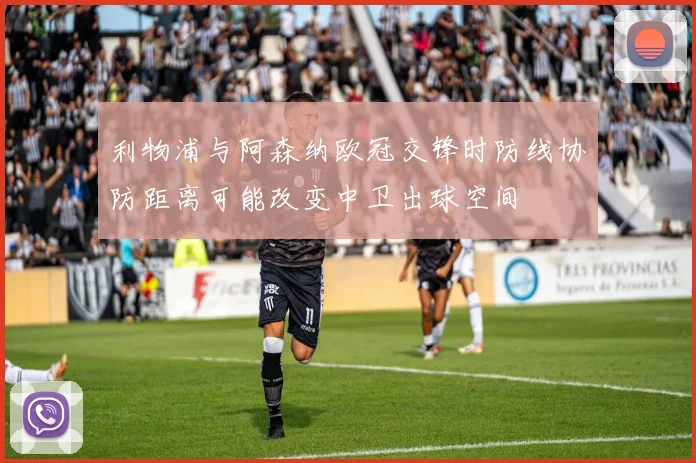 利物浦与阿森纳欧冠交锋时防线协防距离可能改变中卫出球空间