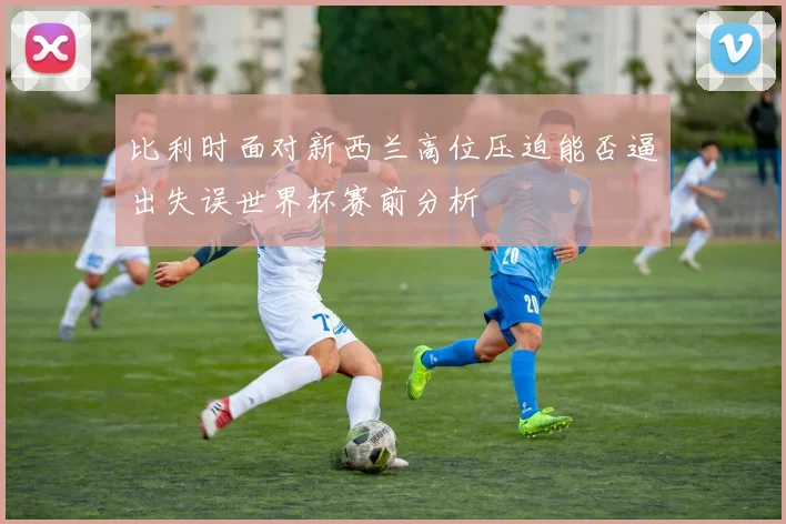比利时面对新西兰高位压迫能否逼出失误世界杯赛前分析