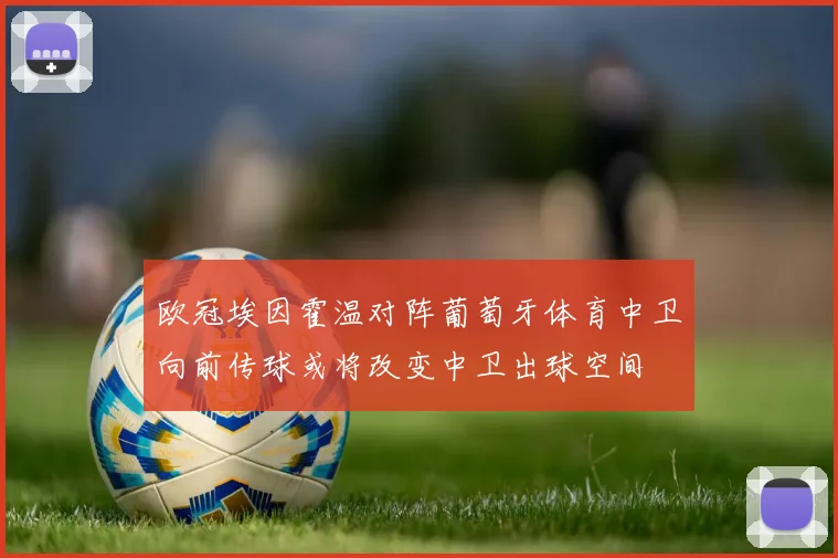 欧冠埃因霍温对阵葡萄牙体育中卫向前传球或将改变中卫出球空间