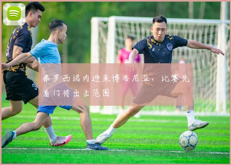 弗罗西诺内迎来博洛尼亚，比赛先看门将出击范围