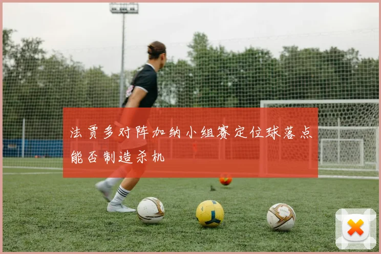 法贾多对阵加纳小组赛定位球落点能否制造杀机