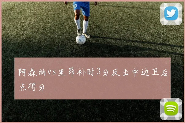 阿森纳vs里昂补时3分反击中边卫后点得分