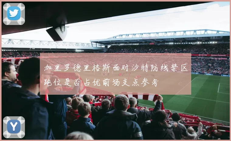 加里罗德里格斯面对沙特防线禁区跑位是否占优前场支点参考
