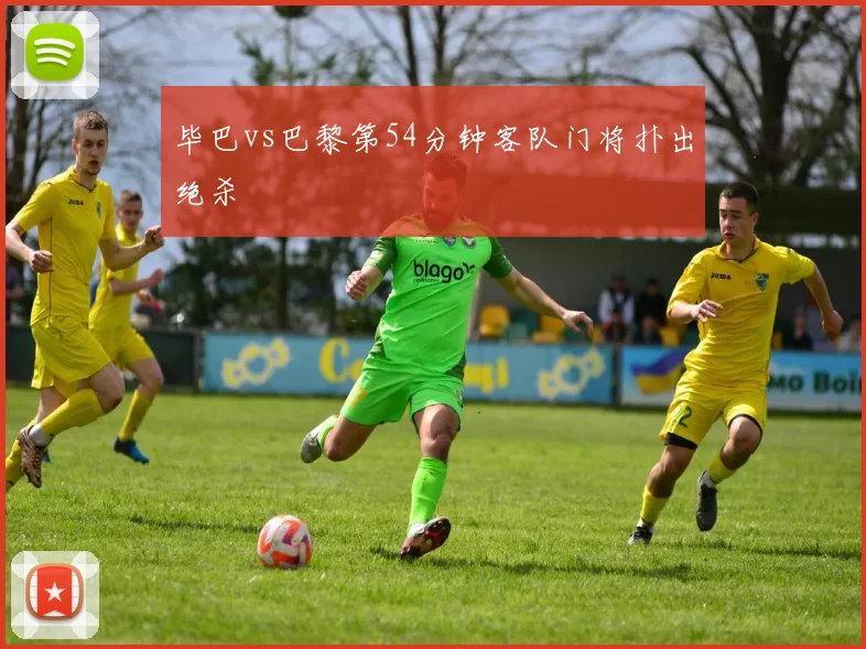 毕巴vs巴黎第54分钟客队门将扑出绝杀