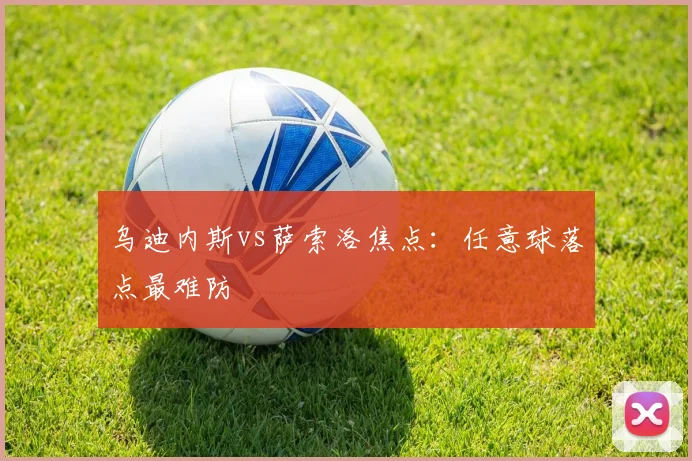 乌迪内斯vs萨索洛焦点：任意球落点最难防