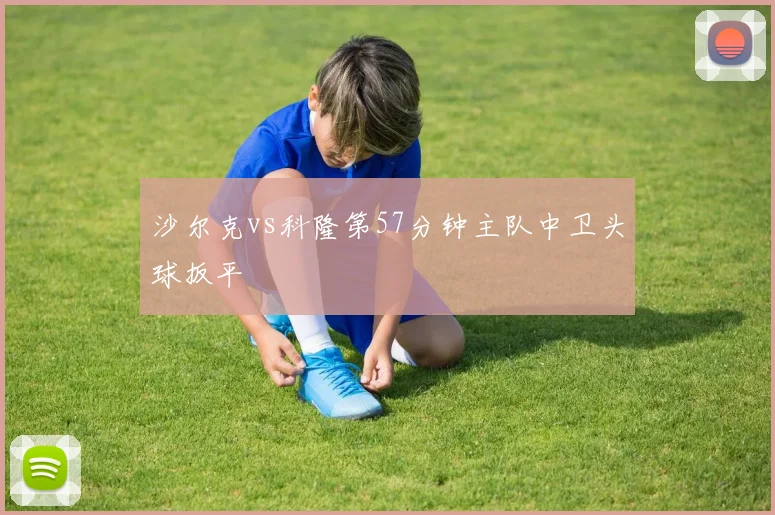 沙尔克vs科隆第57分钟主队中卫头球扳平