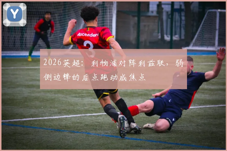 2026英超：利物浦对阵利兹联，弱侧边锋的后点跑动成焦点