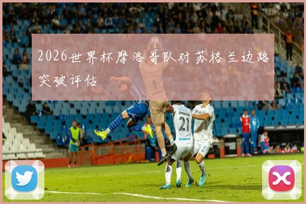 2026世界杯摩洛哥队对苏格兰边路突破评估