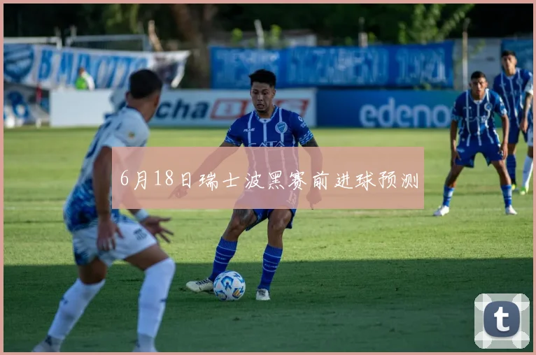 6月18日瑞士波黑赛前进球预测