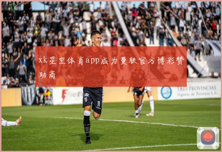 xk星空体育app成为曼联官方博彩赞助商