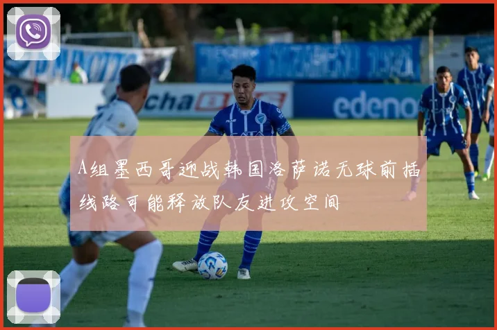 A组墨西哥迎战韩国洛萨诺无球前插线路可能释放队友进攻空间