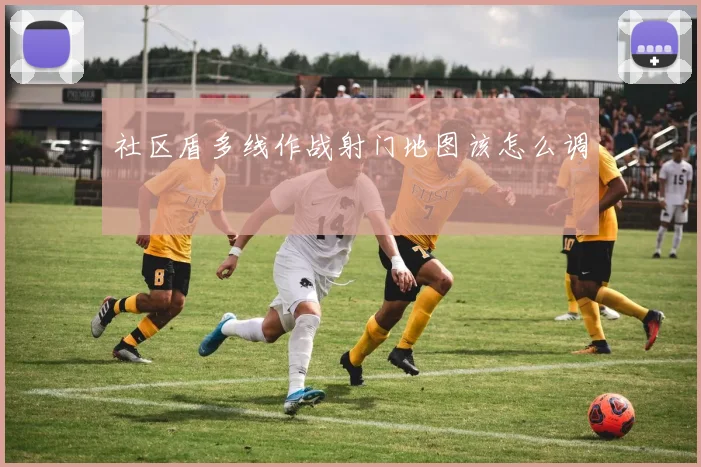 社区盾多线作战射门地图该怎么调
