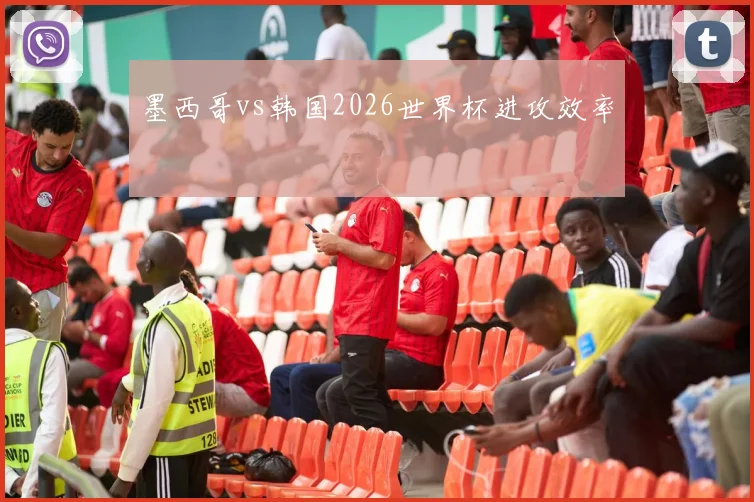 墨西哥vs韩国2026世界杯进攻效率