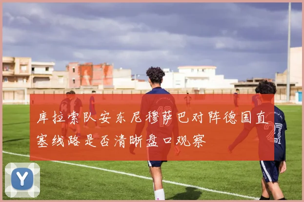 库拉索队安东尼穆萨巴对阵德国直塞线路是否清晰盘口观察