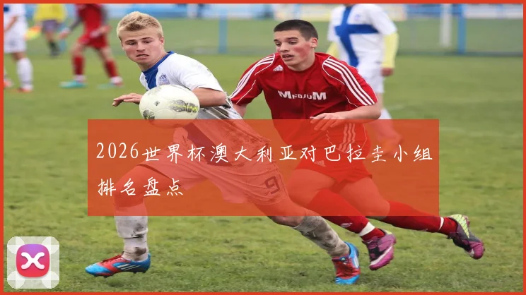 2026世界杯澳大利亚对巴拉圭小组排名盘点
